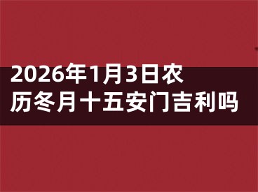 2026年1月3日农历冬月十五安门吉利吗
