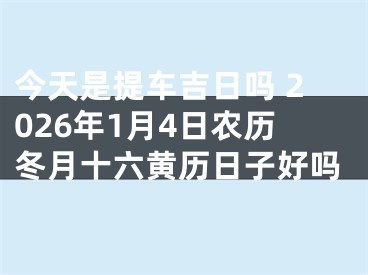 今天是提车吉日吗 2026年1月4日农历冬月十六黄历日子好吗