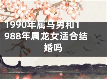 1990年属马男和1988年属龙女适合结婚吗