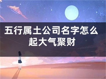 五行属土公司名字怎么起大气聚财