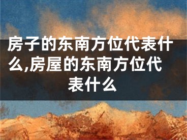 房子的东南方位代表什么,房屋的东南方位代表什么