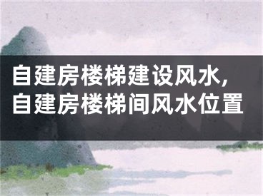 自建房楼梯建设风水,自建房楼梯间风水位置