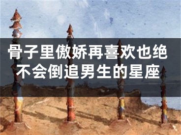 骨子里傲娇再喜欢也绝不会倒追男生的星座