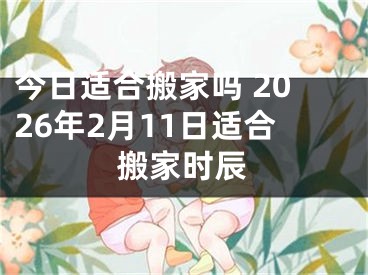 今日适合搬家吗 2026年2月11日适合搬家时辰