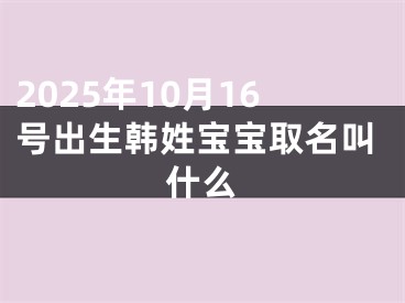 2025年10月16号出生韩姓宝宝取名叫什么