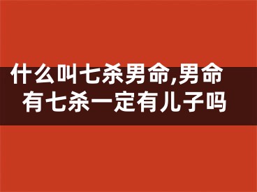 什么叫七杀男命,男命有七杀一定有儿子吗