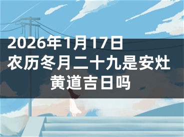 2026年1月17日农历冬月二十九是安灶黄道吉日吗