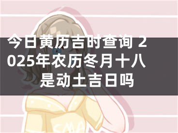 今日黄历吉时查询 2025年农历冬月十八是动土吉日吗