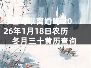 今日可以离婚吗 2026年1月18日农历冬月三十黄历查询