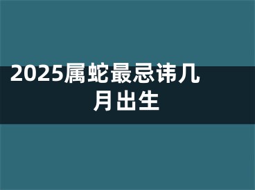 2025属蛇最忌讳几月出生