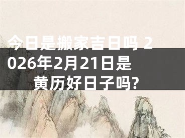 今日是搬家吉日吗 2026年2月21日是黄历好日子吗?