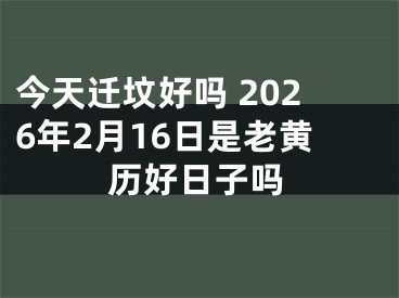 今天迁坟好吗 2026年2月16日是老黄历好日子吗