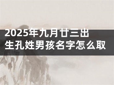 2025年九月廿三出生孔姓男孩名字怎么取