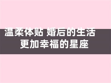 温柔体贴 婚后的生活更加幸福的星座