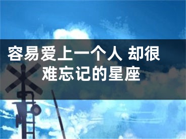容易爱上一个人 却很难忘记的星座