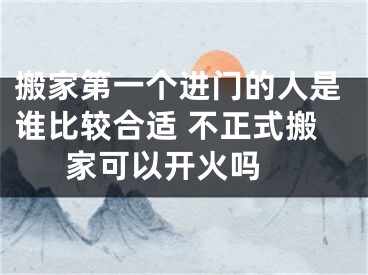 搬家第一个进门的人是谁比较合适 不正式搬家可以开火吗 