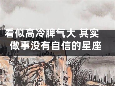 看似高冷脾气大 其实做事没有自信的星座