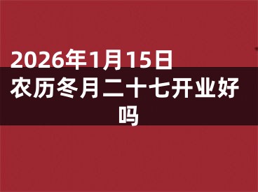 2026年1月15日农历冬月二十七开业好吗