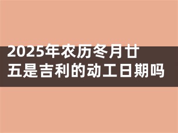 2025年农历冬月廿五是吉利的动工日期吗