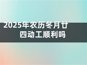 2025年农历冬月廿四动工顺利吗