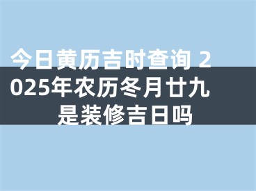 今日黄历吉时查询 2025年农历冬月廿九是装修吉日吗