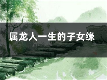 属龙人一生的子女缘