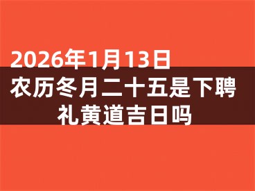 2026年1月13日农历冬月二十五是下聘礼黄道吉日吗