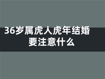 36岁属虎人虎年结婚要注意什么