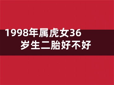 1998年属虎女36岁生二胎好不好
