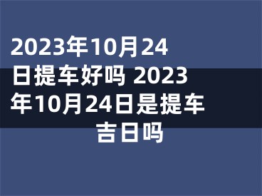 2023年10月24日提车好吗 2023年10月24日是提车吉日吗