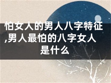 怕女人的男人八字特征,男人最怕的八字女人是什么