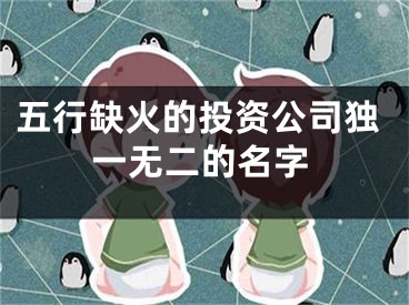 五行缺火的投资公司独一无二的名字