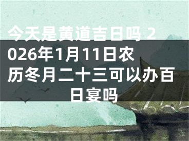 今天是黄道吉日吗 2026年1月11日农历冬月二十三可以办百日宴吗
