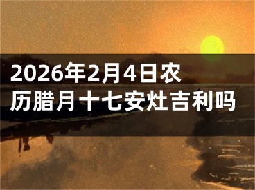 2026年2月4日农历腊月十七安灶吉利吗