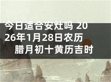 今日适合安灶吗 2026年1月28日农历腊月初十黄历吉时