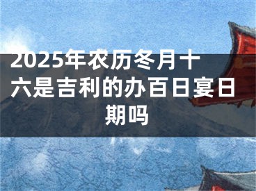 2025年农历冬月十六是吉利的办百日宴日期吗