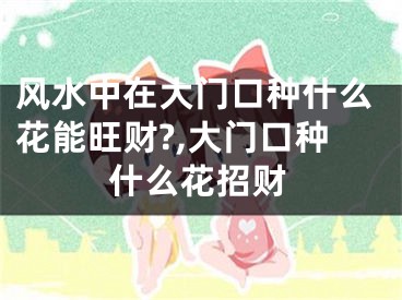 风水中在大门口种什么花能旺财?,大门口种什么花招财