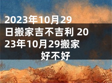 2023年10月29日搬家吉不吉利 2023年10月29搬家好不好