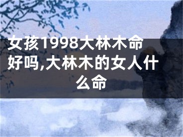 女孩1998大林木命好吗,大林木的女人什么命