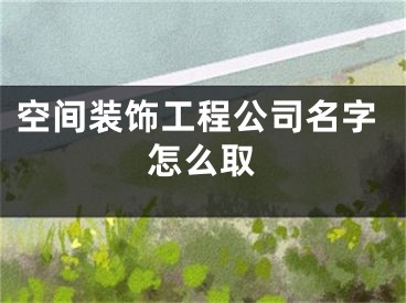 空间装饰工程公司名字怎么取