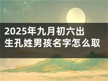2025年九月初六出生孔姓男孩名字怎么取