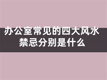 办公室常见的四大风水禁忌分别是什么
