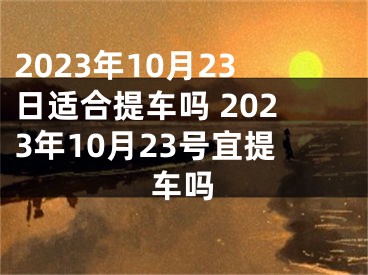 2023年10月23日适合提车吗 2023年10月23号宜提车吗