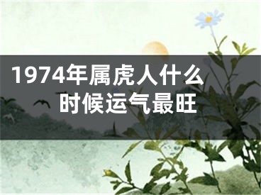 1974年属虎人什么时候运气最旺
