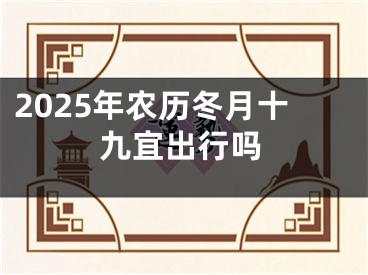 2025年农历冬月十九宜出行吗