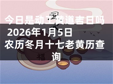 今日是动工黄道吉日吗 2026年1月5日农历冬月十七老黄历查询