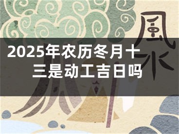 2025年农历冬月十三是动工吉日吗