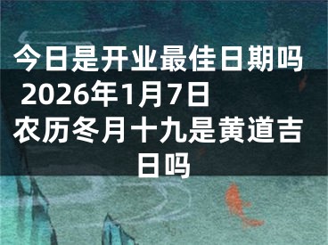 今日是开业最佳日期吗 2026年1月7日农历冬月十九是黄道吉日吗