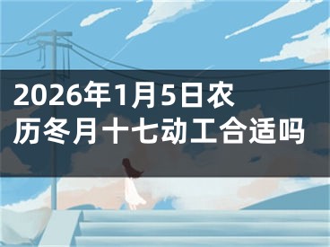 2026年1月5日农历冬月十七动工合适吗