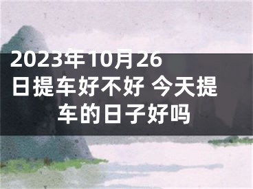 2023年10月26日提车好不好 今天提车的日子好吗